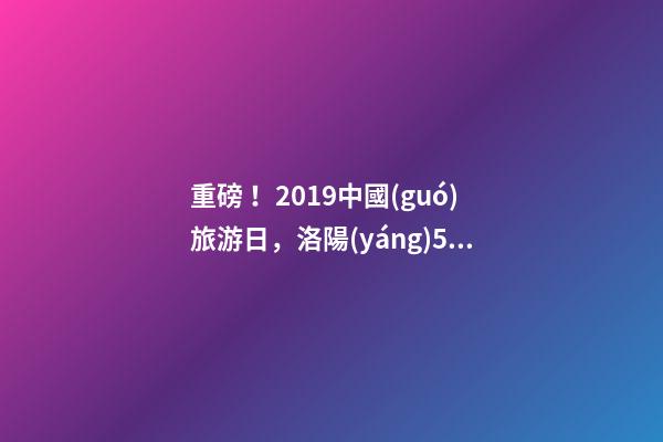 重磅！2019中國(guó)旅游日，洛陽(yáng)5A景區(qū)白云免費(fèi)請(qǐng)你游山玩水！